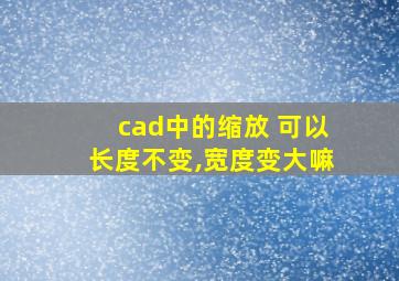 cad中的缩放 可以长度不变,宽度变大嘛